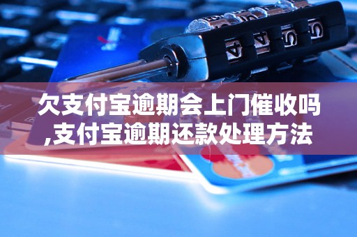 欠支付宝逾期会上门催收吗,支付宝逾期还款处理方法