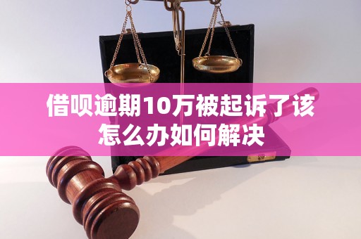 借呗逾期10万被起诉了该怎么办如何解决