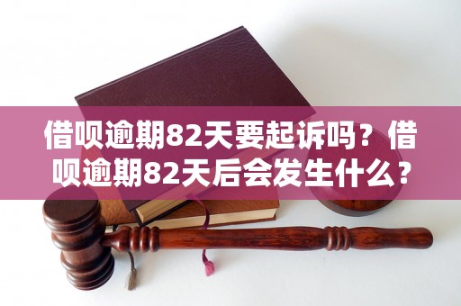 借呗逾期82天要起诉吗？借呗逾期82天后会发生什么？