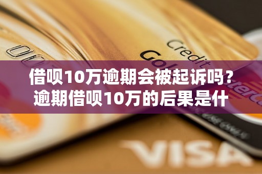 借呗10万逾期会被起诉吗？逾期借呗10万的后果是什么？