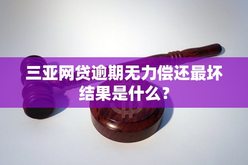 三亚网贷逾期无力偿还最坏结果是什么？