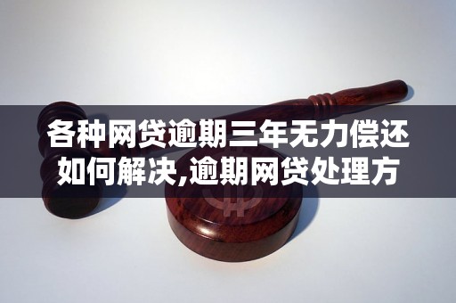 各种网贷逾期三年无力偿还如何解决,逾期网贷处理方法推荐