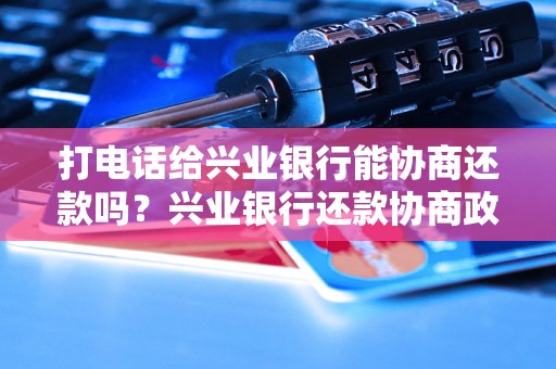 打电话给兴业银行能协商还款吗？兴业银行还款协商政策解析