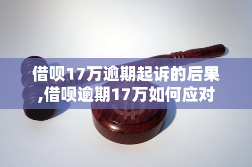 借呗17万逾期起诉的后果,借呗逾期17万如何应对