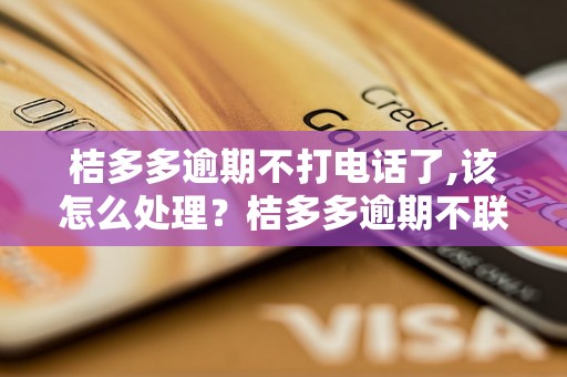 桔多多逾期不打电话了,该怎么处理？桔多多逾期不联系,应该如何解决？