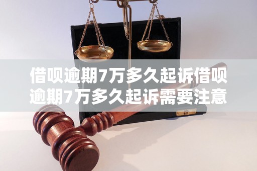 借呗逾期7万多久起诉借呗逾期7万多久起诉需要注意哪些事项