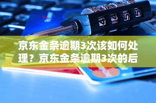 京东金条逾期3次该如何处理？京东金条逾期3次的后果及解决方法