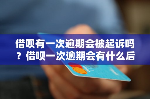 借呗有一次逾期会被起诉吗？借呗一次逾期会有什么后果？