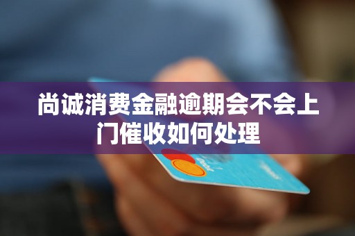 尚诚消费金融逾期会不会上门催收如何处理