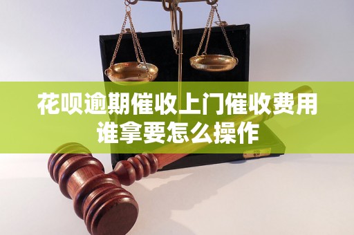 花呗逾期催收上门催收费用谁拿要怎么操作