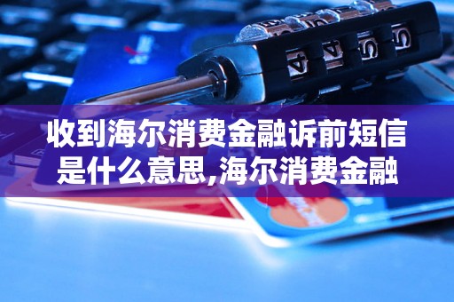 收到海尔消费金融诉前短信是什么意思,海尔消费金融诉前短信内容解读