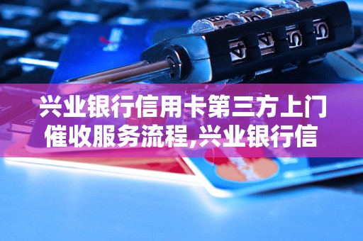 兴业银行信用卡第三方上门催收服务流程,兴业银行信用卡逾期催收注意事项