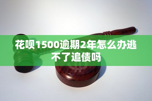 花呗1500逾期2年怎么办逃不了追债吗