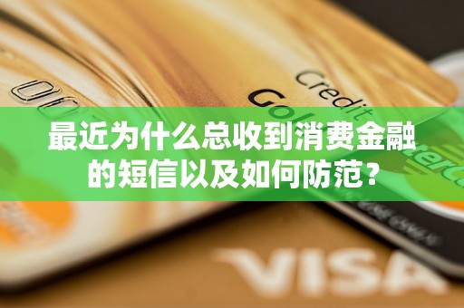 最近为什么总收到消费金融的短信以及如何防范？