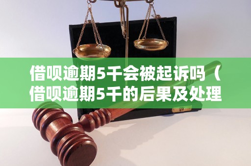 借呗逾期5千会被起诉吗（借呗逾期5千的后果及处理方法）