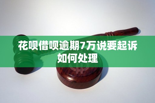 花呗借呗逾期7万说要起诉如何处理