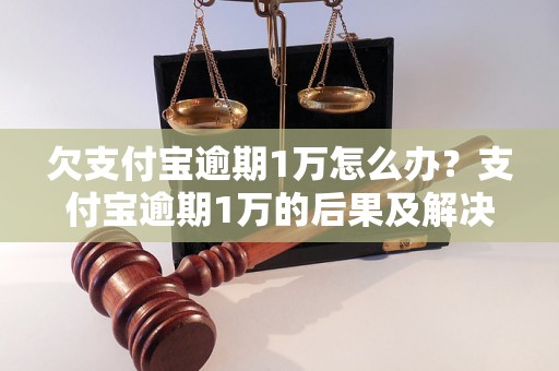 欠支付宝逾期1万怎么办？支付宝逾期1万的后果及解决方法