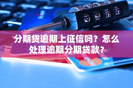 分期贷逾期上征信吗？怎么处理逾期分期贷款？