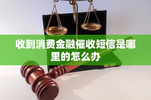 收到消费金融催收短信是哪里的怎么办