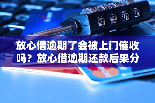 放心借逾期了会被上门催收吗？放心借逾期还款后果分析