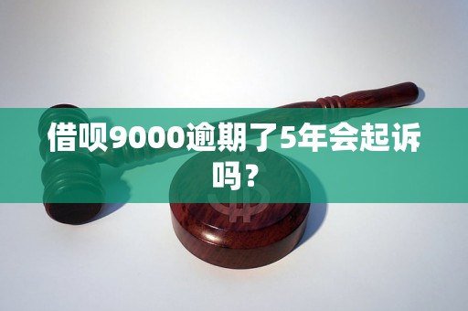 借呗9000逾期了5年会起诉吗？