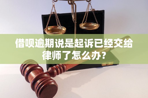 借呗逾期说是起诉已经交给律师了怎么办？