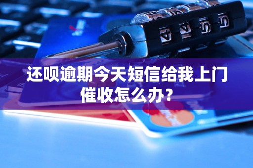 还呗逾期今天短信给我上门催收怎么办？