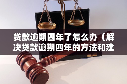 贷款逾期四年了怎么办（解决贷款逾期四年的方法和建议）