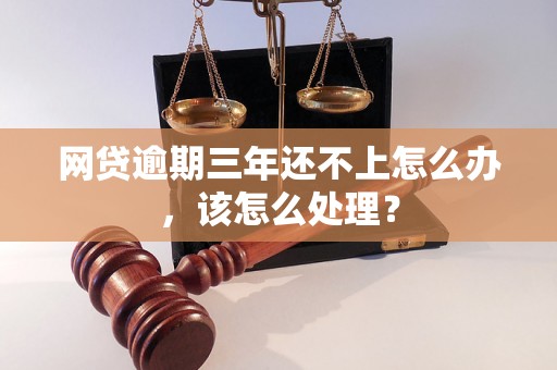 网贷逾期三年还不上怎么办，该怎么处理？