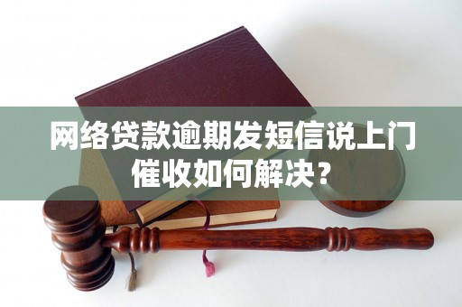 网络贷款逾期发短信说上门催收如何解决？