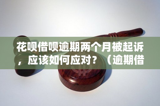 花呗借呗逾期两个月被起诉，应该如何应对？（逾期借呗花呗被起诉需要注意什么）