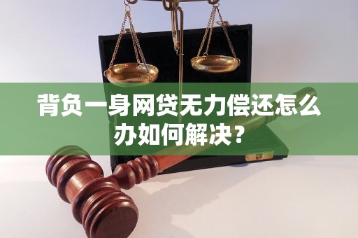 背负一身网贷无力偿还怎么办如何解决？