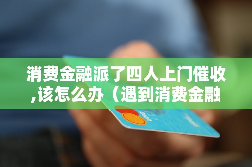 消费金融派了四人上门催收,该怎么办（遇到消费金融催收人员应该如何处理）