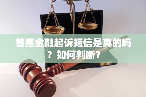 普惠金融起诉短信是真的吗？如何判断？