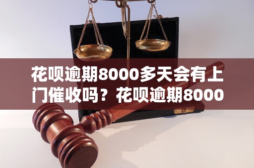 花呗逾期8000多天会有上门催收吗？花呗逾期8000多天后的后果