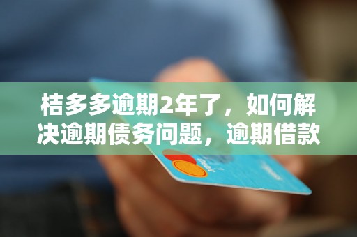 桔多多逾期2年了，如何解决逾期债务问题，逾期借款后果及处理办法