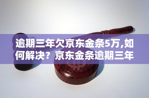 逾期三年欠京东金条5万,如何解决？京东金条逾期三年案例分析