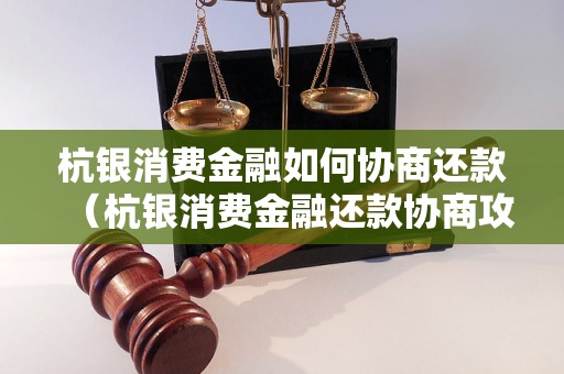 杭银消费金融如何协商还款（杭银消费金融还款协商攻略）