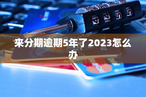 来分期逾期5年了2023怎么办