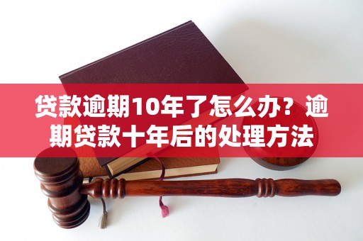 贷款逾期10年了怎么办？逾期贷款十年后的处理方法