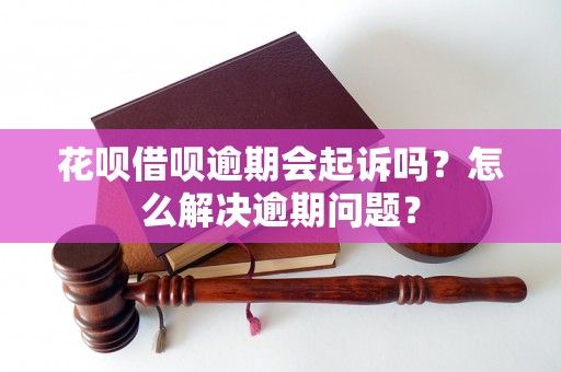 花呗借呗逾期会起诉吗？怎么解决逾期问题？