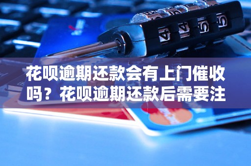 花呗逾期还款会有上门催收吗？花呗逾期还款后需要注意什么？