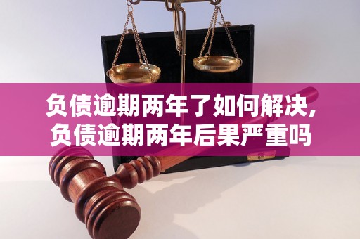 负债逾期两年了如何解决,负债逾期两年后果严重吗