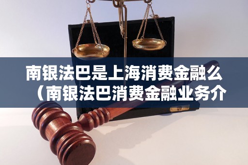 南银法巴是上海消费金融么（南银法巴消费金融业务介绍）