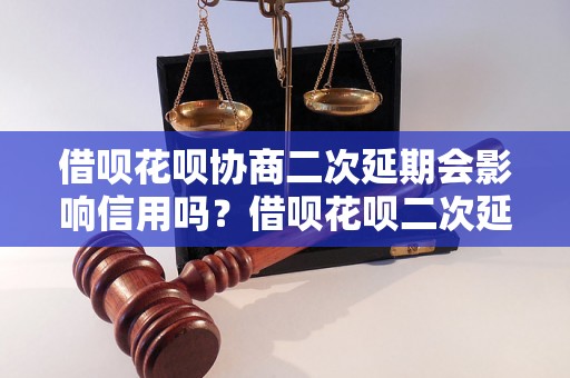 借呗花呗协商二次延期会影响信用吗？借呗花呗二次延期要注意什么？