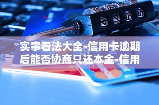 实事看法大全-信用卡逾期后能否协商只还本金-信用卡逾期怎样协商只还本金