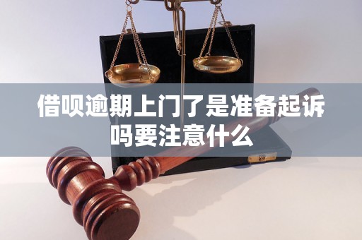 借呗逾期上门了是准备起诉吗要注意什么