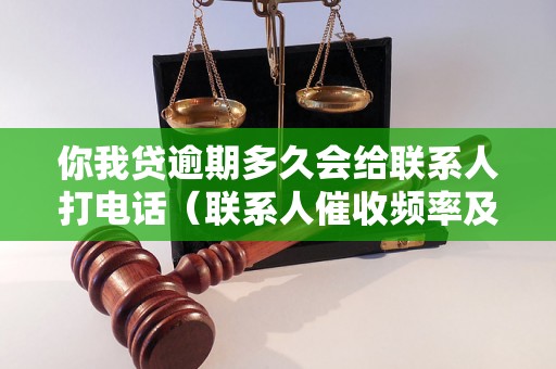 你我贷逾期多久会给联系人打电话（联系人催收频率及方式）