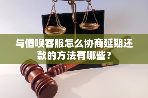 与借呗客服怎么协商延期还款的方法有哪些？