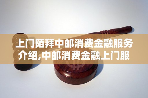 上门陌拜中邮消费金融服务介绍,中邮消费金融上门服务流程